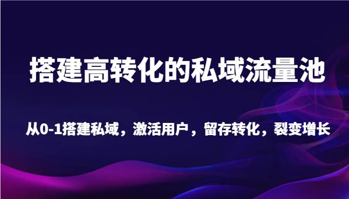 搭建高转化的私域流量池 从0-1搭建私域，激活用户，留存转化，裂变增长（20节课）-靠谱项目库