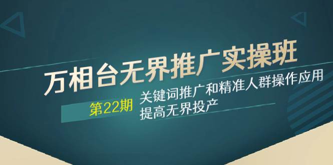 (7987期)万相台无界推广实操班【22期】关键词推广和精准人群操作应用,提高无界投产-靠谱项目库