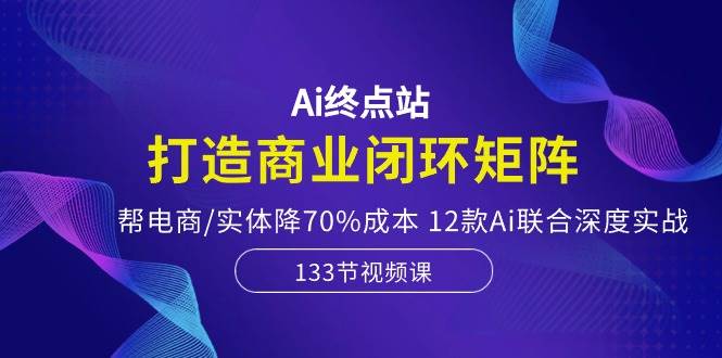 Ai终点站，打造商业闭环矩阵，帮电商/实体降70%成本，12款Ai联合深度实战-靠谱项目库