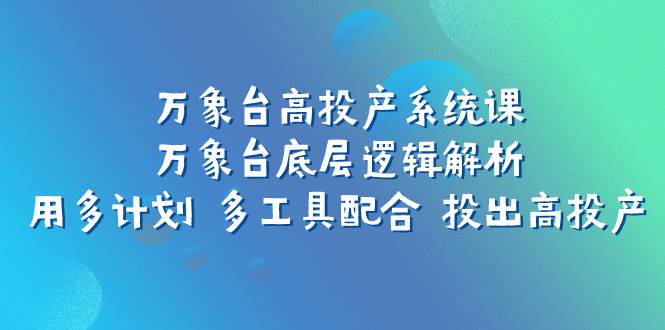 (7619期)万象台高投产系统课:万象台底层逻辑解析 用多计划 多工具配合 投出高投产-靠谱项目库