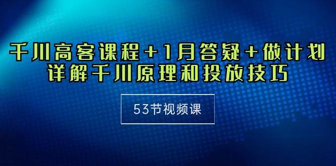 （10172期）千川 高客课程+1月答疑+做计划，详解千川原理和投放技巧（53节视频课）-靠谱项目库
