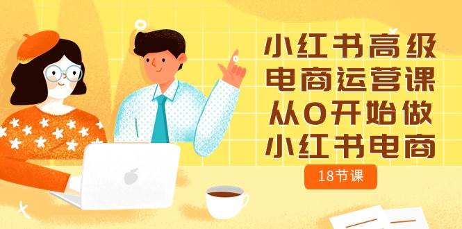 （10317期）小红书高级电商运营课，从0开始做小红书电商（18节课）-靠谱项目库