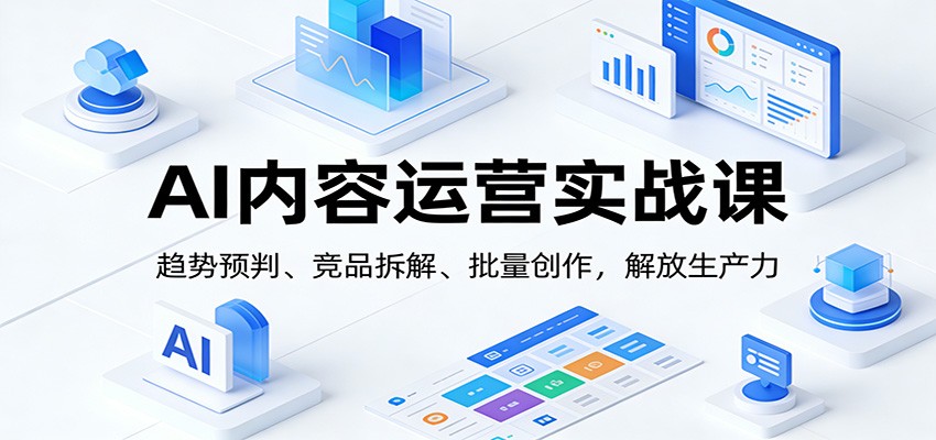 AI内容运营实战课：趋势预判、 竞品拆解、批量创作，解放生产力-靠谱项目库