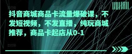 抖音商城商品卡流量爆破课，不发短视频，不发直播，纯玩商城推荐，商品卡起店从0-1-靠谱项目库