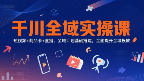 千川全域实操课，短视频+商品卡+直播，全域计划基础搭建，全面提升全域投放-靠谱项目库