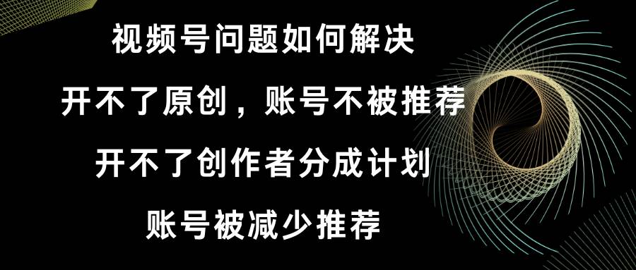 （8638期）视频号开不了原创和创作者分成计划 账号被减少推荐 账号不被推荐】如何解决-靠谱项目库