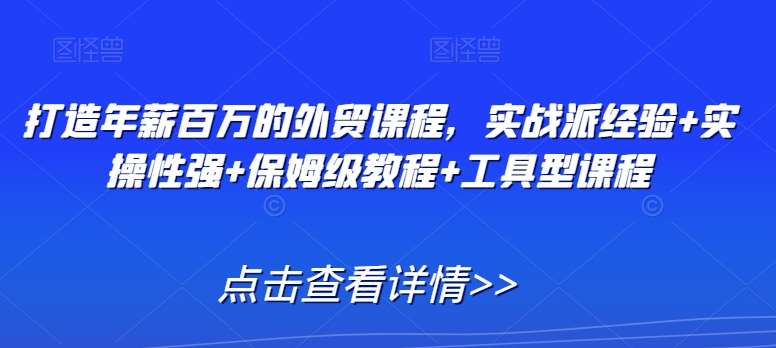 打造年薪百万的外贸课程，实战派经验+实操性强+保姆级教程+工具型课程-靠谱项目库