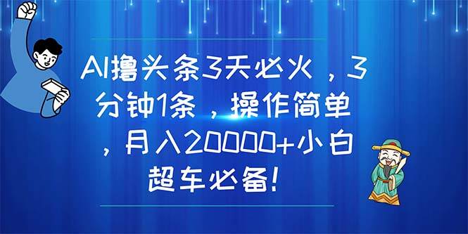 （11033期）AI撸头条3天必火，3分钟1条，操作简单，月入20000+小白超车必备！-靠谱项目库