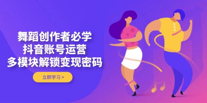 （14501期）舞蹈创作者必学，抖音账号运营，多模块解锁变现密码-靠谱项目库