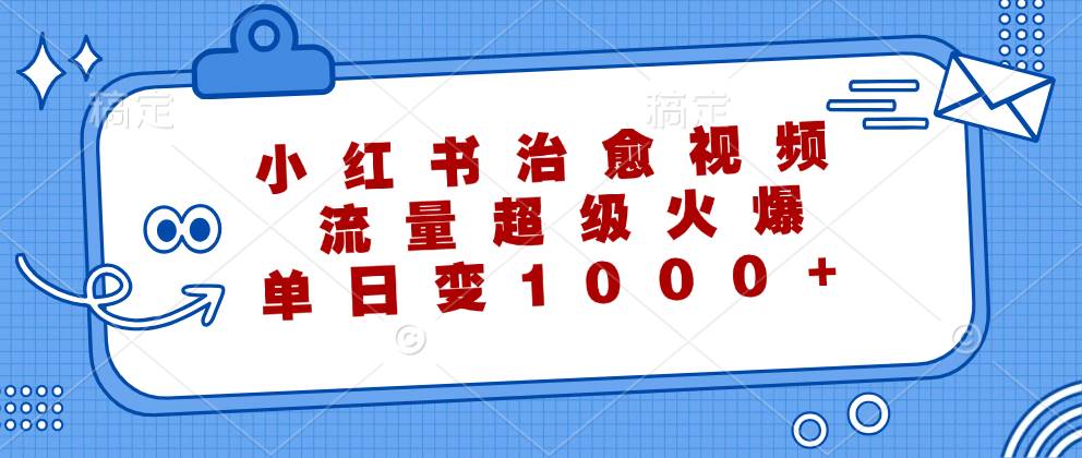 (12707期)小红书治愈视频,流量超级火爆,单日变现1000+-靠谱项目库