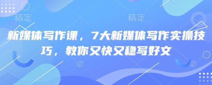 新媒体写作课，7大新媒体写作实操技巧，教你又快又稳写好文-靠谱项目库