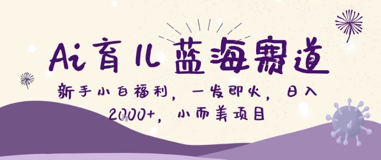 AI育儿蓝海赛道，新手小白福利一发即火，日入200+，小而美项目【揭秘】-靠谱项目库