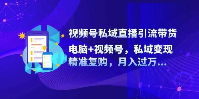 视频号私域直播引流带货：电脑+视频号，私域变现，精准复购，月入过万-靠谱项目库