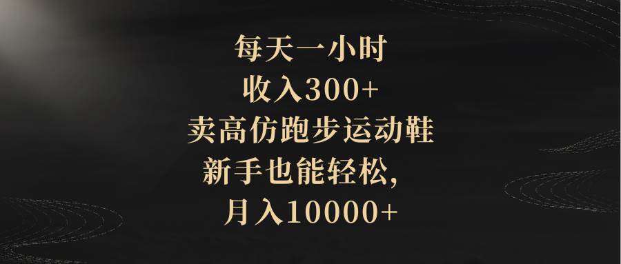 每天一小时，收入300+，卖高仿跑步运动鞋，新手也能轻松，月入10000+-靠谱项目库