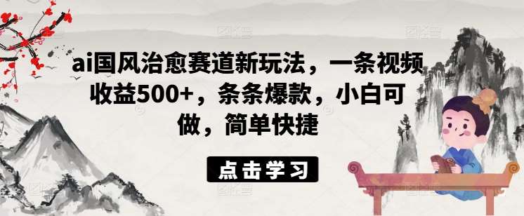 ai国风治愈赛道新玩法,一条视频收益500+,条条爆款,小白可做,简单快捷-靠谱项目库