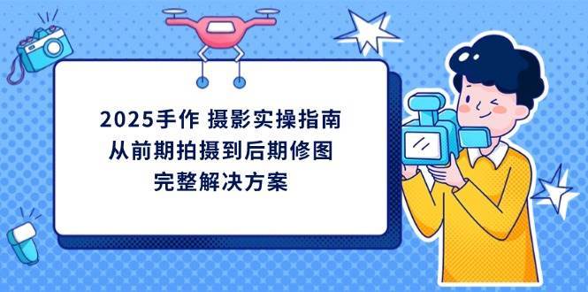 2025手作摄影实操指南，从前期拍摄到后期修图的完整解决方-靠谱项目库
