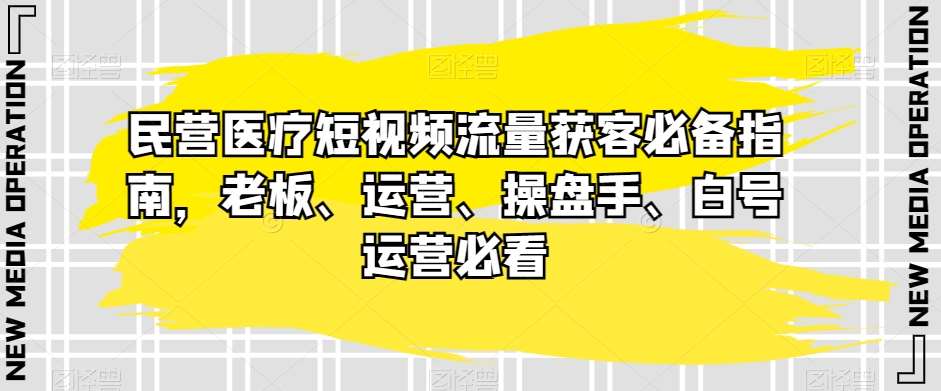 民营医疗短视频流量获客必备指南，老板、运营、操盘手、白号运营必看-靠谱项目库