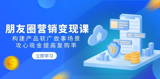 （14162期）朋友圈营销变现课：构建产品软广故事场景，攻心吸金提高复购率-靠谱项目库