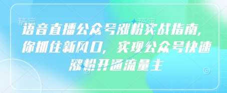 语音直播公众号涨粉实战指南，你抓住新风口，实现公众号快速涨粉开通流量主-靠谱项目库
