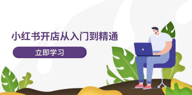 小红书开店从入门到精通,快速掌握小红书店铺运营,实现开店创收-202节课-靠谱项目库