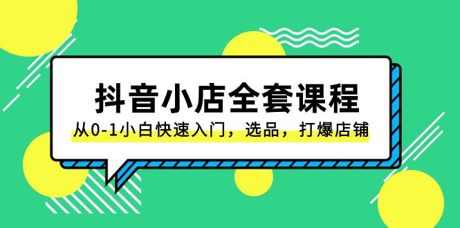 抖音小店-全套课程,从0-1小白快速入门,选品,打爆店铺(131节课)-靠谱项目库