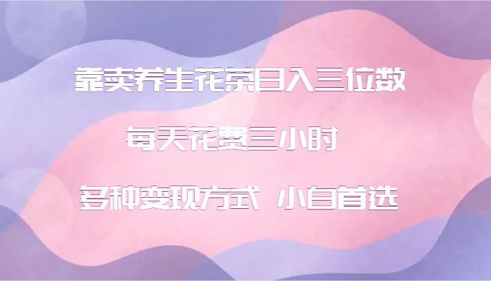靠卖养生花茶日入三位数,每天花费三小时 多种变现方式 小白首选-靠谱项目库