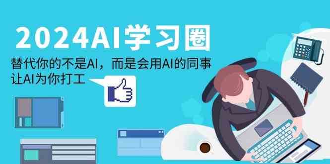 2024AI学习圈:替代你的不是AI,而是会用AI的同事,让AI为你打工-靠谱项目库