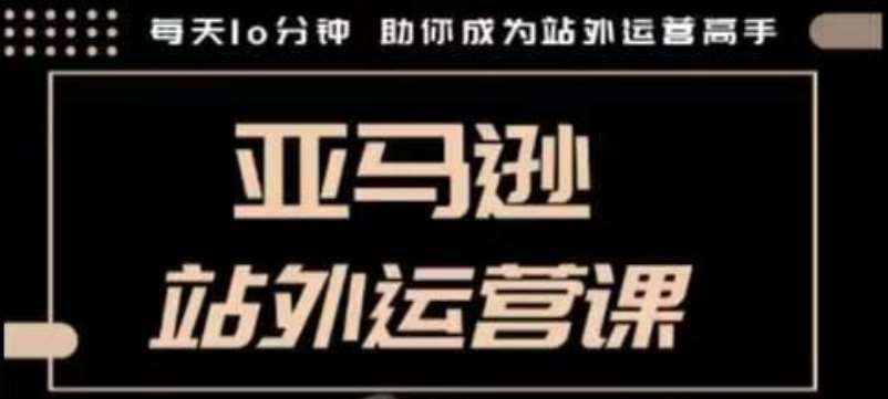 聪明的跨境人都在学的亚马逊站外运营课，每天10分钟，手把手教你成为站外运营高手-靠谱项目库