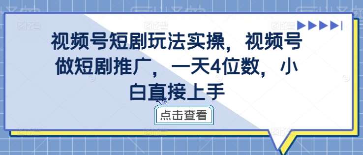 视频号短剧玩法实操，视频号做短剧推广，一天4位数，小白直接上手-靠谱项目库