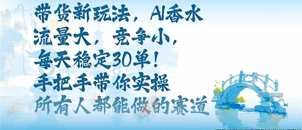 带货新玩法，AI香水，流量大，竞争小，每天稳定30单，手把手带你实操所有人都能做的赛道-靠谱项目库
