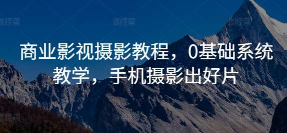 商业影视摄影教程，0基础系统教学，手机摄影出好片-靠谱项目库