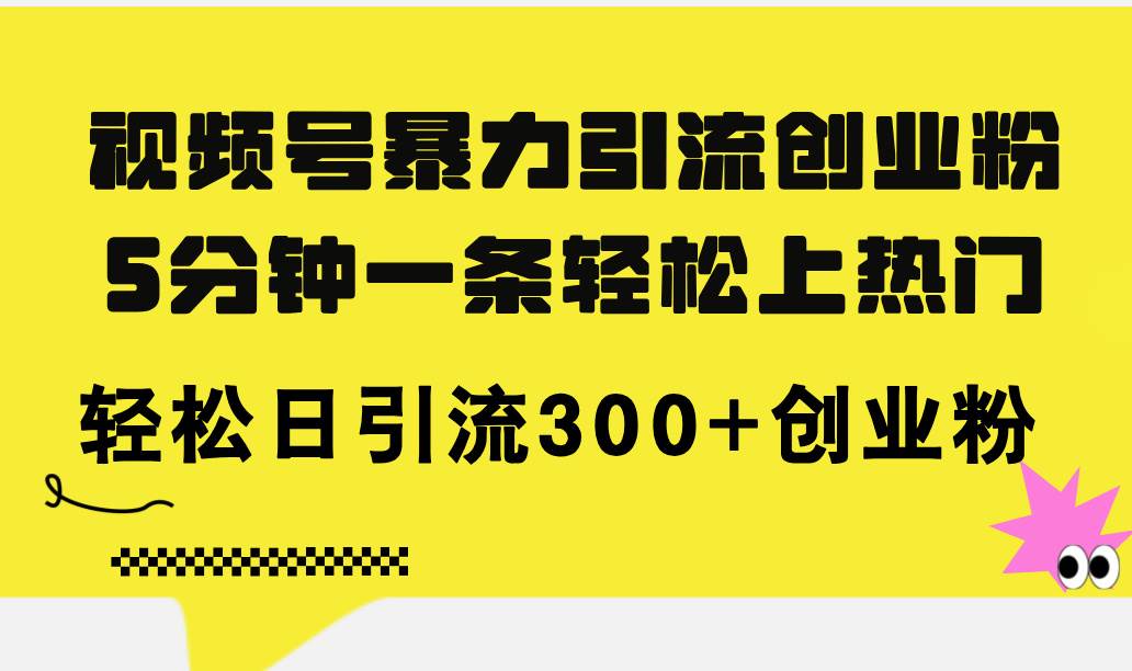 (11754期)视频号暴力引流创业粉,5分钟一条轻松上热门,轻松日引流300+创业粉-靠谱项目库