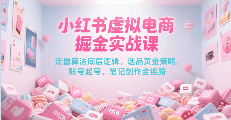 小红书虚拟电商掘金实战课,流量算法底层逻辑,选品黄金策略, 起号,笔记创作全链路-靠谱项目库