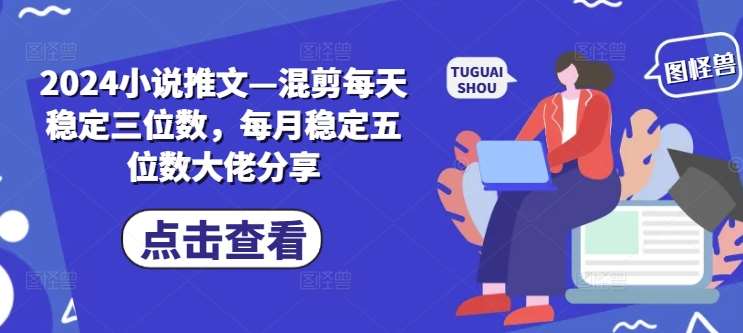2024小说推文—混剪每天稳定三位数，每月稳定五位数大佬分享-靠谱项目库
