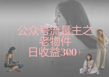 公众号流量主之老物件日收益300+-靠谱项目库
