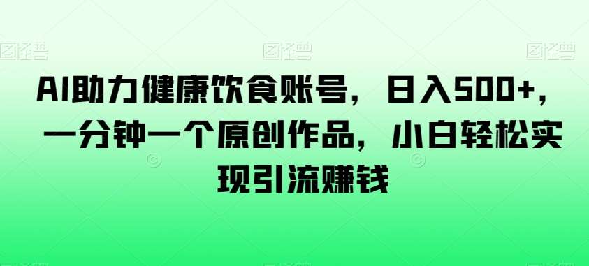 AI助力健康饮食账号，日入500+，一分钟一个原创作品，小白轻松实现引流赚钱【揭秘】-靠谱项目库