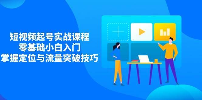 短视频起号实战课程，零基础小白入门，掌握定位与流量突破技巧-靠谱项目库