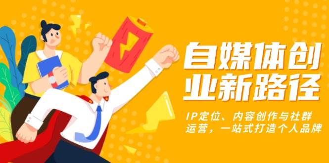（13511期）自媒体创业新路径：IP定位、内容创作与社群运营，一站式打造个人品牌-靠谱项目库