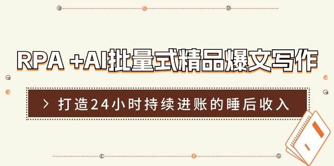 （11327期）RPA +AI批量式 精品爆文写作  日更实操营，打造24小时持续进账的睡后收入-靠谱项目库