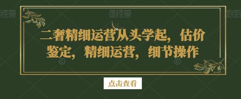 二奢精细运营从头学起，估价鉴定，精细运营，细节操作-靠谱项目库