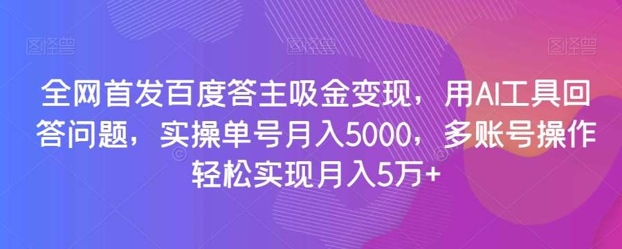 全网首发百度答主吸金变现,用AI工具回答问题,实操单号月入5000,多账号操作轻松实现月入5万+【揭秘】-靠谱项目库