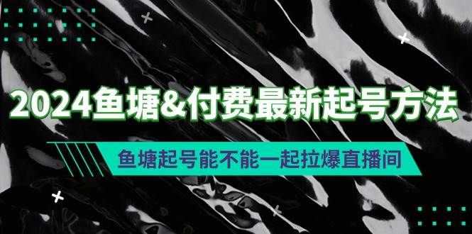 （9507期）2024鱼塘&付费最新起号方法：鱼塘起号能不能一起拉爆直播间-靠谱项目库