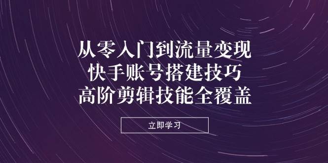 从零入门到流量变现，快手账号搭建技巧，高阶剪辑技能全覆盖-靠谱项目库