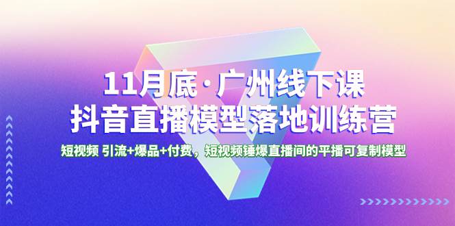 11月底·广州线下课抖音直播模型落地特训营，短视频 引流+爆品+付费，短视频锤爆直播间的平播可复制模型-靠谱项目库