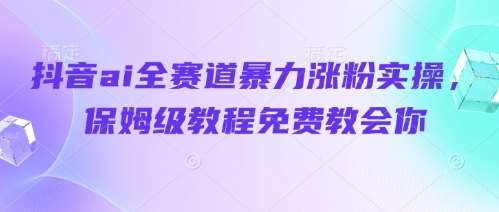 抖音ai全赛道暴力涨粉实操，保姆级教程免费教会你-靠谱项目库