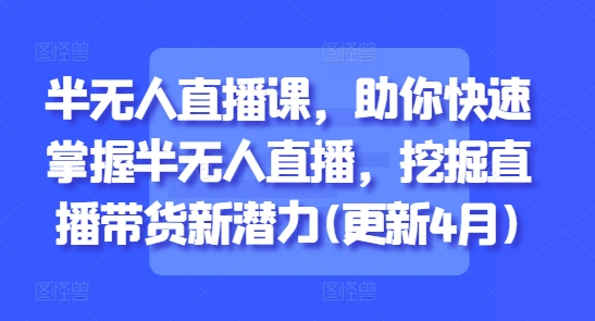 半无人直播课，助你快速掌握半无人直播，挖掘直播带货新潜力(更新6月)-靠谱项目库