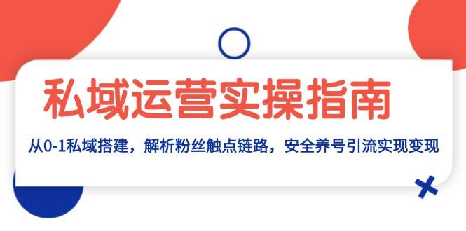 （13414期）私域运营实操指南：从0-1私域搭建，解析粉丝触点链路，安全养号引流变现-靠谱项目库