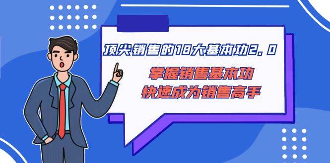 （8413期）顶尖 销售的18大基本功2.0，掌握销售基本功快速成为销售高手-靠谱项目库