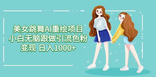 美女跳舞AI重绘项目 小白无脑跟做引流色粉变现 日入1000+-靠谱项目库