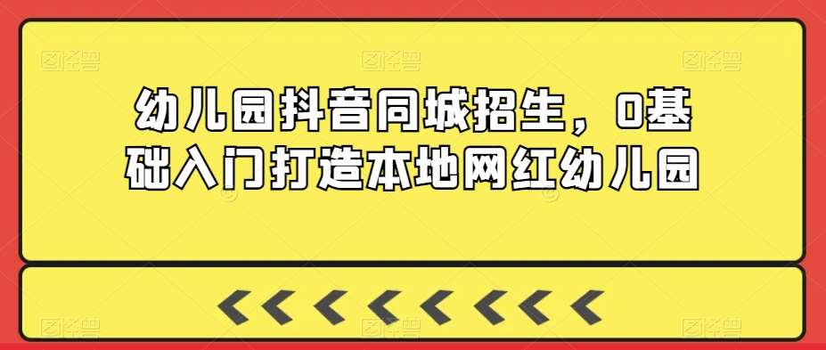 幼儿园抖音同城招生，0基础入门打造本地网红幼儿园-靠谱项目库